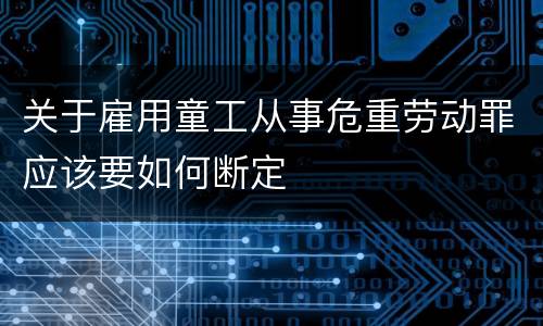 关于雇用童工从事危重劳动罪应该要如何断定