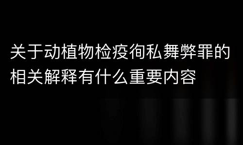 关于动植物检疫徇私舞弊罪的相关解释有什么重要内容