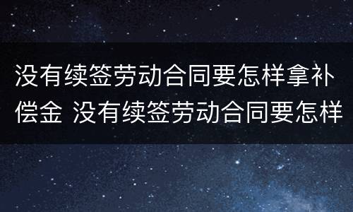 没有续签劳动合同要怎样拿补偿金 没有续签劳动合同要怎样拿补偿金和赔偿金