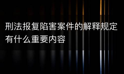 刑法报复陷害案件的解释规定有什么重要内容