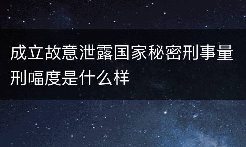 成立故意泄露国家秘密刑事量刑幅度是什么样