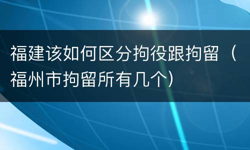 福建该如何区分拘役跟拘留（福州市拘留所有几个）