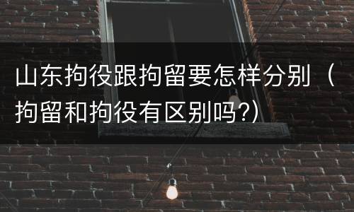 山东拘役跟拘留要怎样分别（拘留和拘役有区别吗?）