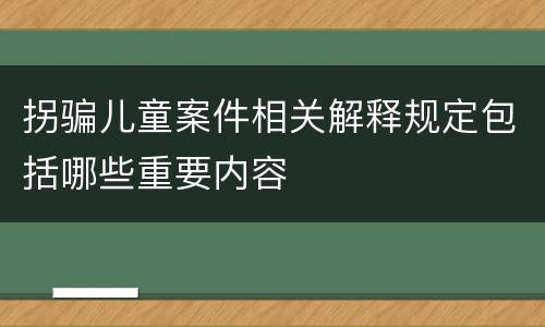 拐骗儿童案件相关解释规定包括哪些重要内容