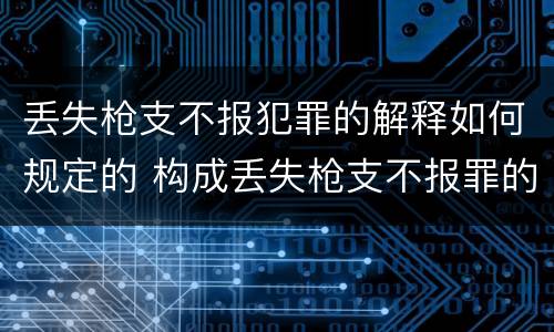 丢失枪支不报犯罪的解释如何规定的 构成丢失枪支不报罪的行为