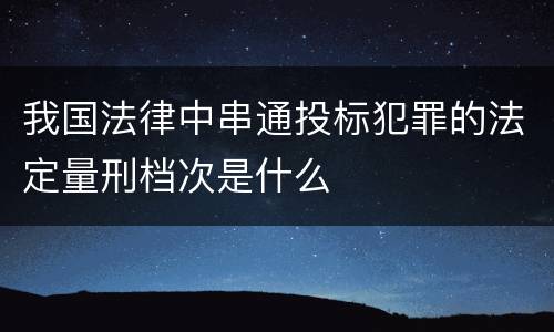 我国法律中串通投标犯罪的法定量刑档次是什么