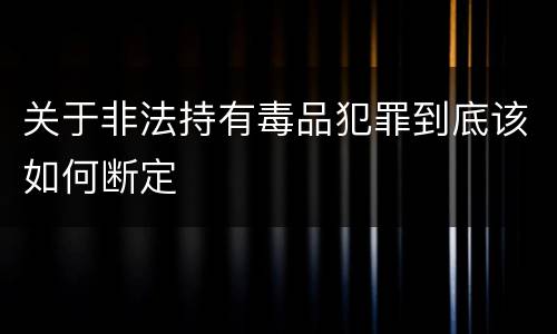 关于非法持有毒品犯罪到底该如何断定