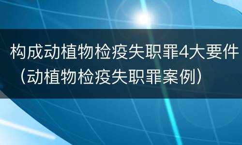 构成动植物检疫失职罪4大要件（动植物检疫失职罪案例）