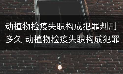 动植物检疫失职构成犯罪判刑多久 动植物检疫失职构成犯罪判刑多久可以缓刑