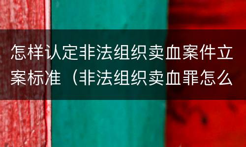 怎样认定非法组织卖血案件立案标准（非法组织卖血罪怎么判）