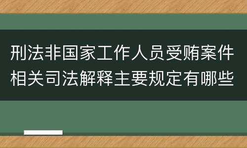 刑法非国家工作人员受贿案件相关司法解释主要规定有哪些