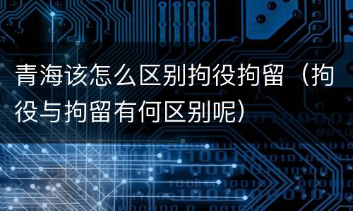 青海该怎么区别拘役拘留（拘役与拘留有何区别呢）