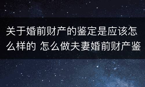 关于婚前财产的鉴定是应该怎么样的 怎么做夫妻婚前财产鉴定