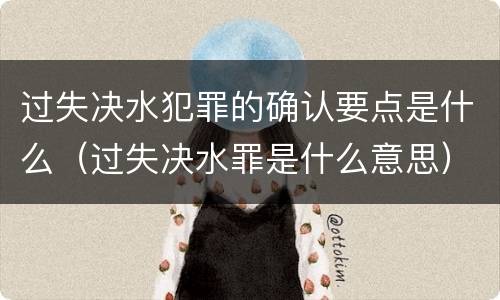 过失决水犯罪的确认要点是什么（过失决水罪是什么意思）