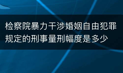 检察院暴力干涉婚姻自由犯罪规定的刑事量刑幅度是多少