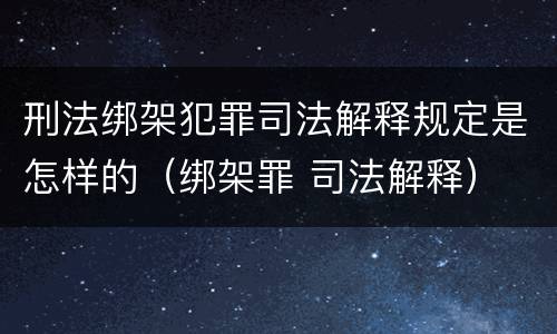 刑法绑架犯罪司法解释规定是怎样的（绑架罪 司法解释）