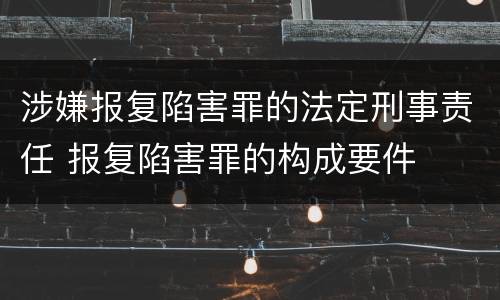 涉嫌报复陷害罪的法定刑事责任 报复陷害罪的构成要件