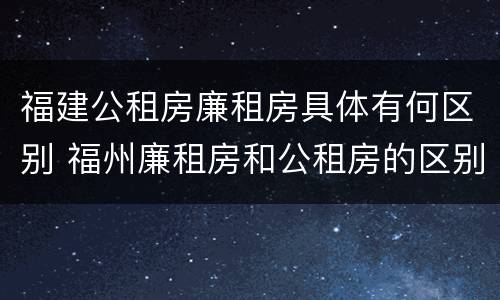 福建公租房廉租房具体有何区别 福州廉租房和公租房的区别