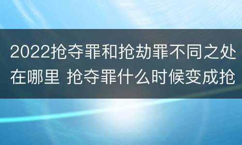 2022抢夺罪和抢劫罪不同之处在哪里 抢夺罪什么时候变成抢劫罪