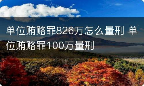 单位贿赂罪826万怎么量刑 单位贿赂罪100万量刑