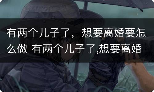 有两个儿子了，想要离婚要怎么做 有两个儿子了,想要离婚要怎么做证明