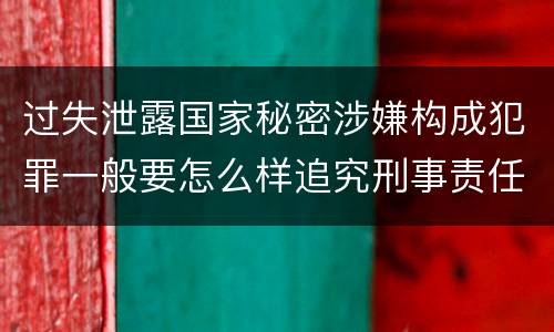 过失泄露国家秘密涉嫌构成犯罪一般要怎么样追究刑事责任