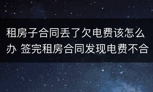 租房子合同丢了欠电费该怎么办 签完租房合同发现电费不合理怎么办