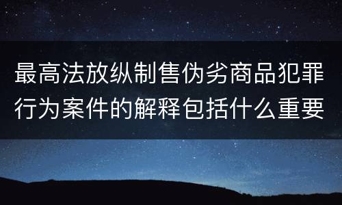 最高法放纵制售伪劣商品犯罪行为案件的解释包括什么重要内容