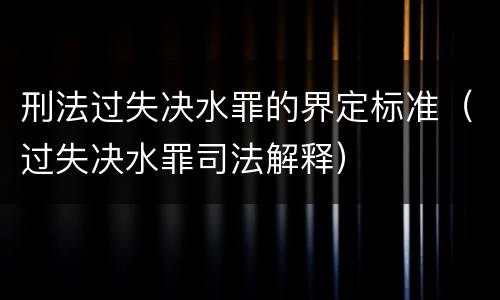 刑法过失决水罪的界定标准（过失决水罪司法解释）