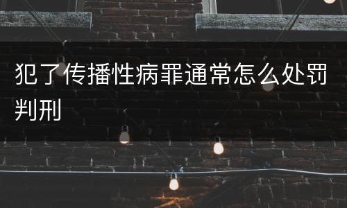 犯了传播性病罪通常怎么处罚判刑