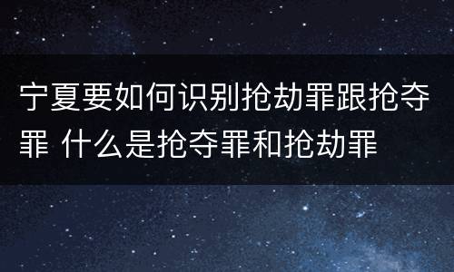 宁夏要如何识别抢劫罪跟抢夺罪 什么是抢夺罪和抢劫罪