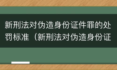 新刑法对伪造身份证件罪的处罚标准（新刑法对伪造身份证件罪的处罚标准是多少）