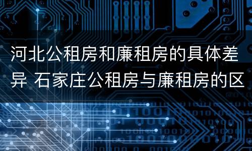 河北公租房和廉租房的具体差异 石家庄公租房与廉租房的区别