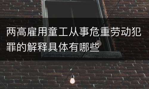 两高雇用童工从事危重劳动犯罪的解释具体有哪些