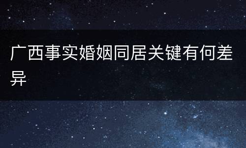 广西事实婚姻同居关键有何差异