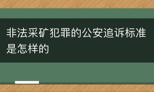 非法采矿犯罪的公安追诉标准是怎样的