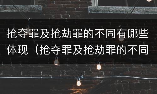 抢夺罪及抢劫罪的不同有哪些体现（抢夺罪及抢劫罪的不同有哪些体现）