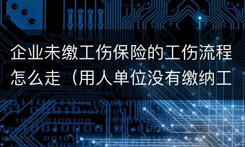 企业未缴工伤保险的工伤流程怎么走（用人单位没有缴纳工伤保险怎么走工伤）
