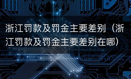 浙江罚款及罚金主要差别（浙江罚款及罚金主要差别在哪）