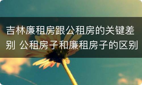 吉林廉租房跟公租房的关键差别 公租房子和廉租房子的区别