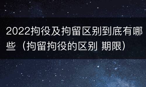 2022拘役及拘留区别到底有哪些（拘留拘役的区别 期限）