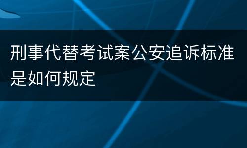 刑事代替考试案公安追诉标准是如何规定