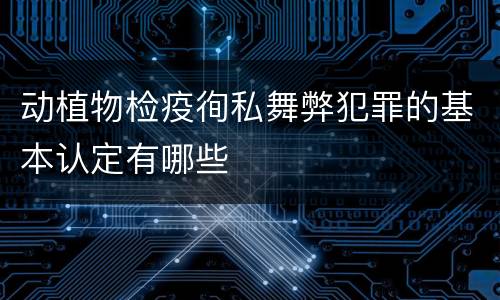 动植物检疫徇私舞弊犯罪的基本认定有哪些