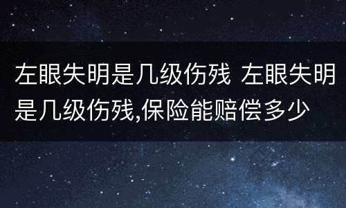 左眼失明是几级伤残 左眼失明是几级伤残,保险能赔偿多少