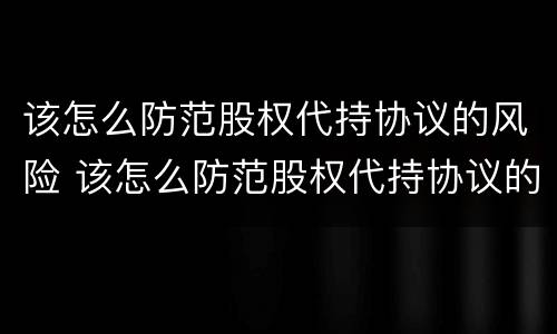 该怎么防范股权代持协议的风险 该怎么防范股权代持协议的风险呢