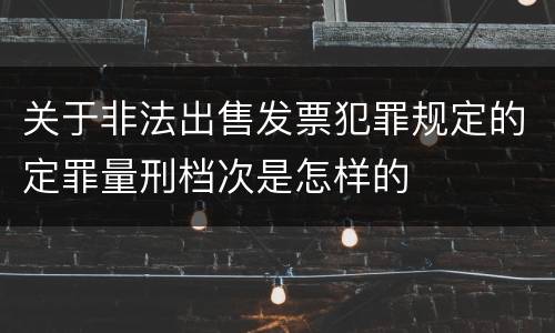关于非法出售发票犯罪规定的定罪量刑档次是怎样的