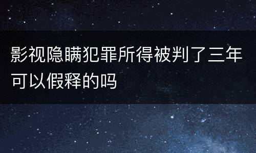 影视隐瞒犯罪所得被判了三年可以假释的吗