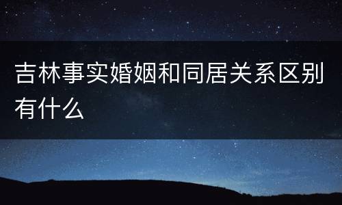 吉林事实婚姻和同居关系区别有什么