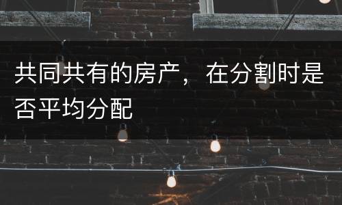 共同共有的房产，在分割时是否平均分配