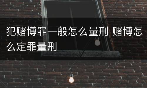 犯赌博罪一般怎么量刑 赌博怎么定罪量刑